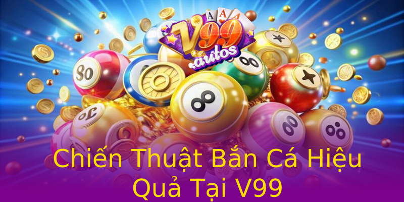 Chiến Thuật Bắn Cá Hiệu Quả Tại V99 Chiến Thuật Bắn Cá Hiệu Quả Tại V99