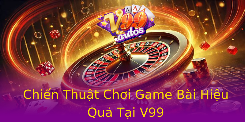 Chiến Thuật Chơi Game Bài Hiệu Quả Tại V99 Chiến Thuật Chơi Game Bài Hiệu Quả Tại V99