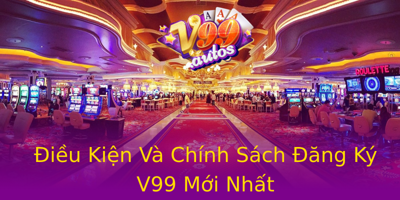 Điều Kiện Và Chính Sách Đăng Ký V99 Mới Nhất Điều Kiện Và Chính Sách Đăng Ký V99 Mới Nhất
