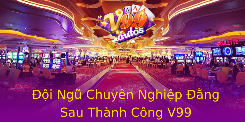 Đội Ngũ Chuyên Nghiệp Đằng Sau Thành Công V99 Đội Ngũ Chuyên Nghiệp Đằng Sau Thành Công V99