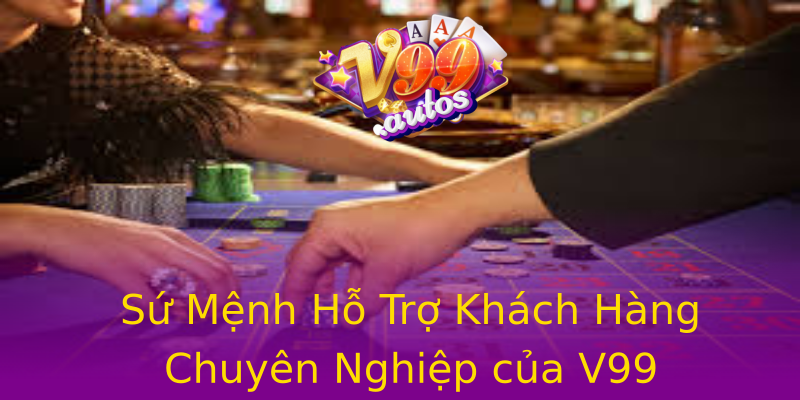 Sứ Mệnh Hỗ Trợ Khách Hàng Chuyên Nghiệp của V99 Sứ Mệnh Hỗ Trợ Khách Hàng Chuyên Nghiệp của V99