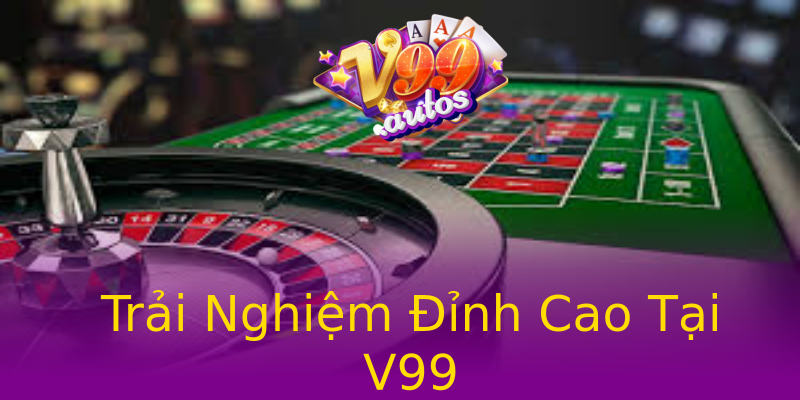 Trải Nghiệm Đỉnh Cao Tại V99 Trải Nghiệm Đỉnh Cao Tại V99
